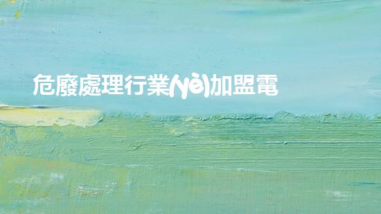 危廢處理行業(yè)加盟電話深入探索：廢棄物處理技術(shù)的創(chuàng)新發(fā)展方向？